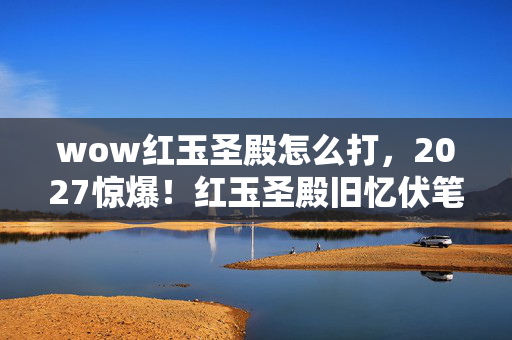 wow红玉圣殿怎么打,2027惊爆!红玉圣殿旧忆伏笔,那些人竟让我鼻子一酸 wow红玉圣殿怎么打,2027惊爆!红玉圣殿旧忆伏笔,那些人竟让我鼻子一酸