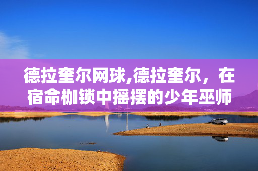 德拉奎尔网球,德拉奎尔,在宿命枷锁中摇摆的少年巫师 德拉奎尔网球,德拉奎尔,在宿命枷锁中摇摆的少年巫师