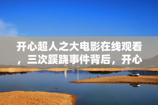 开心超人之大电影在线观看,三次蹊跷事件背后,开心超人竟遭遇后背发凉危机! 开心超人之大电影在线观看,三次蹊跷事件背后,开心超人竟遭遇后背发凉危机!