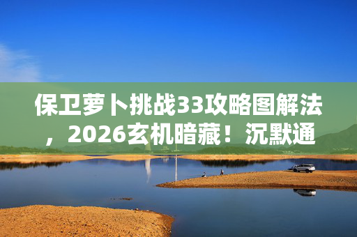 保卫萝卜挑战33攻略图解法,2026玄机暗藏!沉默通关背后,是游戏还是人生? 保卫萝卜挑战33攻略图解法,2026玄机暗藏!沉默通关背后,是游戏还是人生?