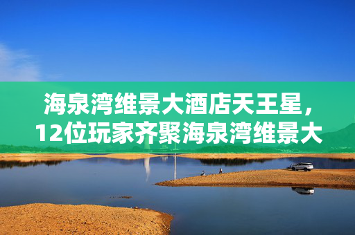 海泉湾维景大酒店天王星,12位玩家齐聚海泉湾维景大酒店,神秘疑点频出,老炮我当场绷不住! 海泉湾维景大酒店天王星,12位玩家齐聚海泉湾维景大酒店,神秘疑点频出,老炮我当场绷不住!