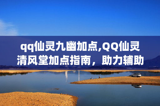 qq仙灵九幽加点,QQ仙灵清风堂加点指南,助力辅助定位的完美契合 qq仙灵九幽加点,QQ仙灵清风堂加点指南,助力辅助定位的完美契合