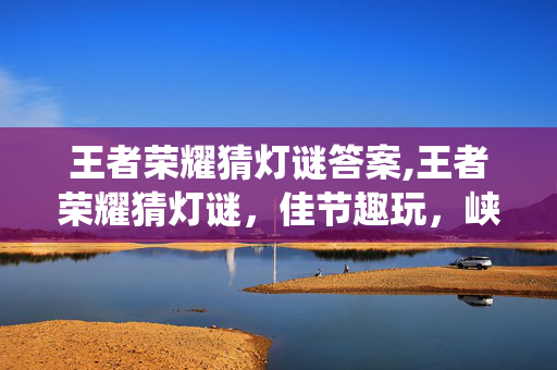 王者荣耀猜灯谜答案,王者荣耀猜灯谜,佳节趣玩,峡谷里的传统烟火气 王者荣耀猜灯谜答案,王者荣耀猜灯谜,佳节趣玩,峡谷里的传统烟火气