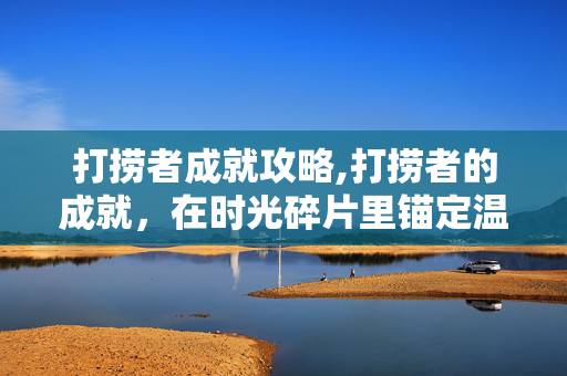 打捞者成就攻略,打捞者的成就，在时光碎片里锚定温暖