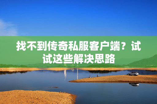 找不到传奇私服客户端？试试这些解决思路