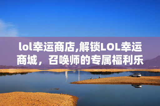 lol幸运商店,解锁LOL幸运商城,召唤师的专属福利乐园 lol幸运商店,解锁LOL幸运商城,召唤师的专属福利乐园
