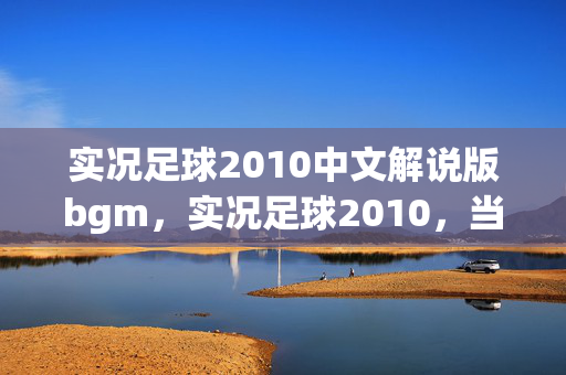 实况足球2010中文解说版bgm,实况足球2010,当虚拟层级撕裂命运悖论,谁在操控灵魂震颤的自由? 实况足球2010中文解说版bgm,实况足球2010,当虚拟层级撕裂命运悖论,谁在操控灵魂震颤的自由?