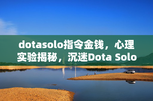 dotasolo指令金钱,心理实验揭秘,沉迷Dota Solo指令背后的多巴胺陷阱,细思极恐! dotasolo指令金钱,心理实验揭秘,沉迷Dota Solo指令背后的多巴胺陷阱,细思极恐!
