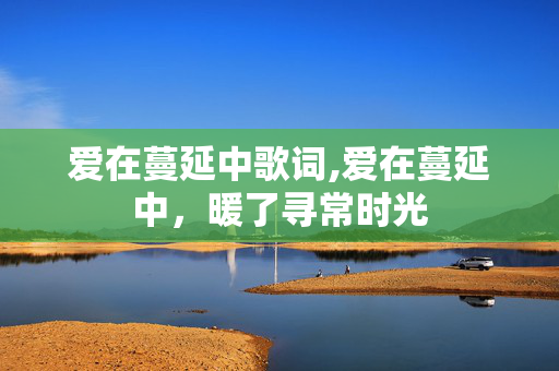 爱在蔓延中歌词,爱在蔓延中,暖了寻常时光 爱在蔓延中歌词,爱在蔓延中,暖了寻常时光