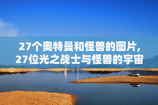 27个奥特曼和怪兽的图片,27位光之战士与怪兽的宇宙羁绊 27个奥特曼和怪兽的图片,27位光之战士与怪兽的宇宙羁绊