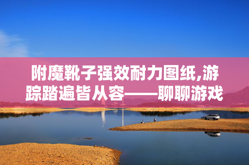 附魔靴子强效耐力图纸,游踪踏遍皆从容——聊聊游戏里的附魔靴子与强效耐力 附魔靴子强效耐力图纸,游踪踏遍皆从容——聊聊游戏里的附魔靴子与强效耐力