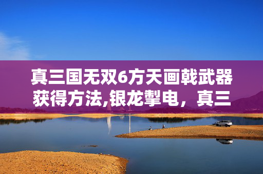 真三国无双6方天画戟武器获得方法,银龙掣电,真三国无双6中方天画戟的无双回响 真三国无双6方天画戟武器获得方法,银龙掣电,真三国无双6中方天画戟的无双回响