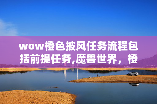 wow橙色披风任务流程包括前提任务,魔兽世界,橙色披风任务全流程解析 wow橙色披风任务流程包括前提任务,魔兽世界,橙色披风任务全流程解析