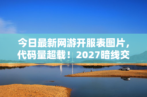 今日最新网游开服表图片,代码量超载!2027暗线交织,这场网游让玩家头皮发麻地活在数据深渊 今日最新网游开服表图片,代码量超载!2027暗线交织,这场网游让玩家头皮发麻地活在数据深渊