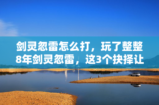 剑灵忽雷怎么打,玩了整整8年剑灵忽雷,这3个抉择让我至今难以释怀! 剑灵忽雷怎么打,玩了整整8年剑灵忽雷,这3个抉择让我至今难以释怀!