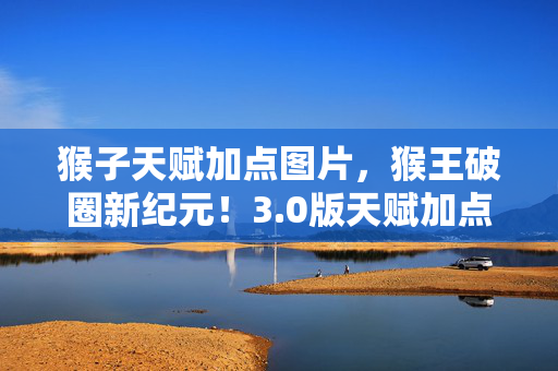 猴子天赋加点图片,猴王破圈新纪元!3.0版天赋加点图衍生数炸裂,败家玩家狂喜! 猴子天赋加点图片,猴王破圈新纪元!3.0版天赋加点图衍生数炸裂,败家玩家狂喜!