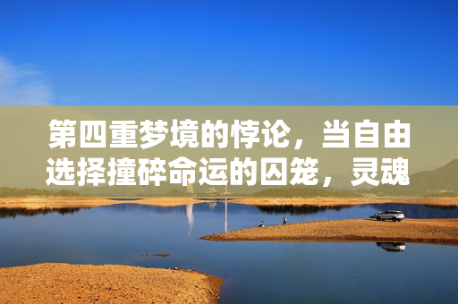 第四重梦境的悖论,当自由选择撞碎命运的囚笼,灵魂震颤的真相竟是…… 第四重梦境的悖论,当自由选择撞碎命运的囚笼,灵魂震颤的真相竟是……