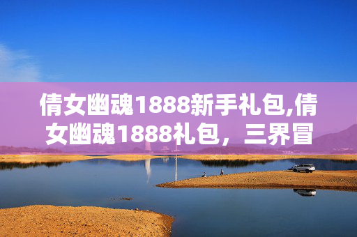倩女幽魂1888新手礼包,倩女幽魂1888礼包,三界冒险的贴心助力 倩女幽魂1888新手礼包,倩女幽魂1888礼包,三界冒险的贴心助力