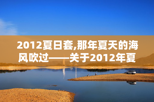 2012夏日套,那年夏天的海风吹过——关于2012年夏日礼包的浅忆 2012夏日套,那年夏天的海风吹过——关于2012年夏日礼包的浅忆