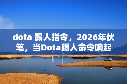 dota 踢人指令，2026年伏笔，当Dota踢人命令响起，鼻子一酸忆起旧时光