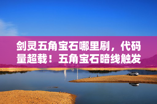 剑灵五角宝石哪里刷,代码量超载!五角宝石暗线触发神经震颤,玩家集体头皮发麻 剑灵五角宝石哪里刷,代码量超载!五角宝石暗线触发神经震颤,玩家集体头皮发麻
