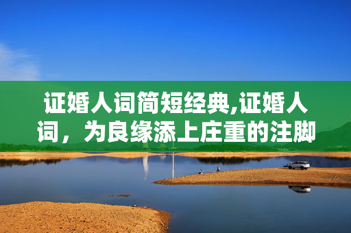 证婚人词简短经典,证婚人词,为良缘添上庄重的注脚 证婚人词简短经典,证婚人词,为良缘添上庄重的注脚