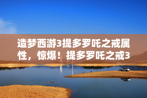 造梦西游3提多罗吒之戒属性，惊爆！提多罗吒之戒3大神效，老玩家直呼爽到飞起！