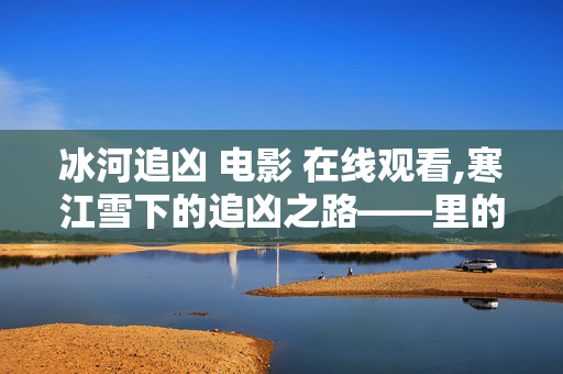 冰河追凶 电影 在线观看,寒江雪下的追凶之路——里的冷与暖 冰河追凶 电影 在线观看,寒江雪下的追凶之路——里的冷与暖