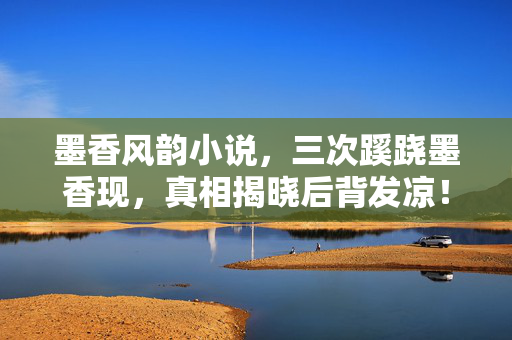 墨香风韵小说,三次蹊跷墨香现,真相揭晓后背发凉! 墨香风韵小说,三次蹊跷墨香现,真相揭晓后背发凉!