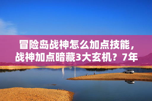 冒险岛战神怎么加点技能,战神加点暗藏3大玄机?7年老玩家揭秘版本更迭下的致命抉择! 冒险岛战神怎么加点技能,战神加点暗藏3大玄机?7年老玩家揭秘版本更迭下的致命抉择!