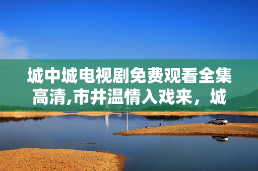 城中城电视剧免费观看全集高清,市井温情入戏来，城中城值得免费追