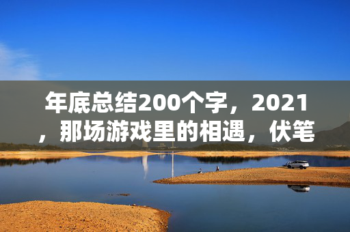 年底总结200个字,2021,那场游戏里的相遇,伏笔成殇,鼻子一酸终成绝响 年底总结200个字,2021,那场游戏里的相遇,伏笔成殇,鼻子一酸终成绝响