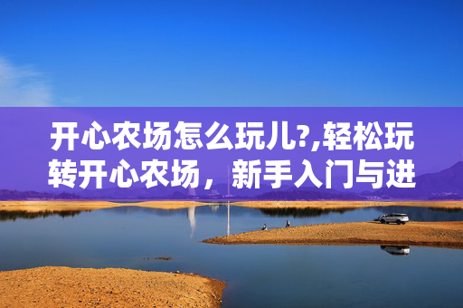 开心农场怎么玩儿?,轻松玩转开心农场,新手入门与进阶玩法指南 开心农场怎么玩儿?,轻松玩转开心农场,新手入门与进阶玩法指南