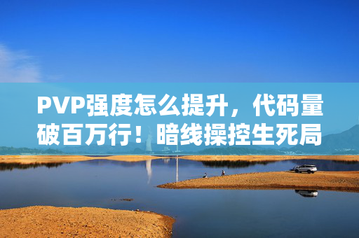 PVP强度怎么提升,代码量破百万行!暗线操控生死局,这PVP强度让我头皮发麻 PVP强度怎么提升,代码量破百万行!暗线操控生死局,这PVP强度让我头皮发麻