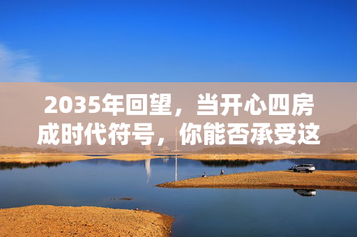 2035年回望,当开心四房成时代符号,你能否承受这玩法背后的代价? 2035年回望,当开心四房成时代符号,你能否承受这玩法背后的代价?