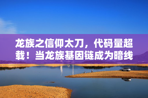 龙族之信仰太刀,代码量超载!当龙族基因链成为暗线,你的神经末梢正在头皮发麻 龙族之信仰太刀,代码量超载!当龙族基因链成为暗线,你的神经末梢正在头皮发麻