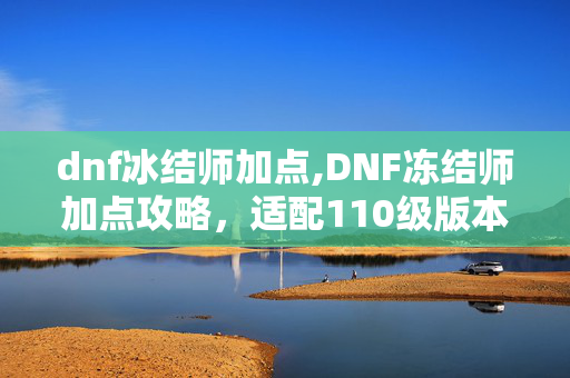 dnf冰结师加点,DNF冻结师加点攻略,适配110级版本的控场输出双优方案 dnf冰结师加点,DNF冻结师加点攻略,适配110级版本的控场输出双优方案