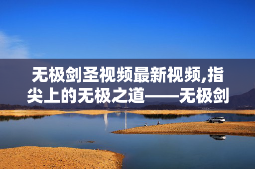 无极剑圣视频最新视频,指尖上的无极之道——无极剑圣视频里的热血瞬间 无极剑圣视频最新视频,指尖上的无极之道——无极剑圣视频里的热血瞬间