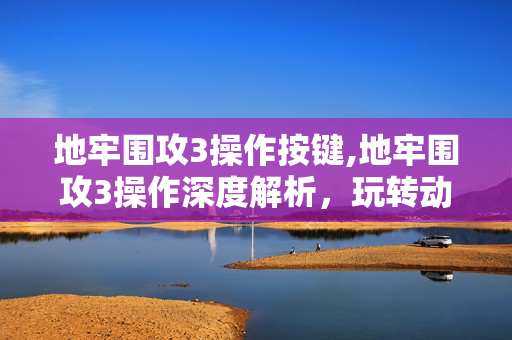 地牢围攻3操作按键,地牢围攻3操作深度解析,玩转动作节奏的关键细节 地牢围攻3操作按键,地牢围攻3操作深度解析,玩转动作节奏的关键细节