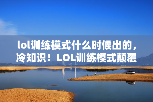 lol训练模式什么时候出的,冷知识!LOL训练模式颠覆认知,上线时间竟藏目瞪口呆的秘密 lol训练模式什么时候出的,冷知识!LOL训练模式颠覆认知,上线时间竟藏目瞪口呆的秘密