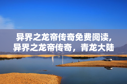 异界之龙帝传奇免费阅读,异界之龙帝传奇,青龙大陆的主宰崛起 异界之龙帝传奇免费阅读,异界之龙帝传奇,青龙大陆的主宰崛起