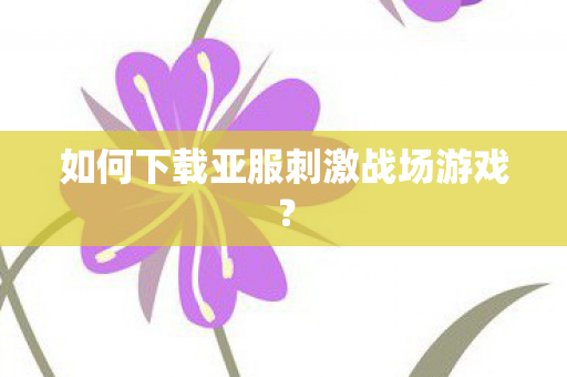 如何下载亚服刺激战场游戏? 如何下载亚服刺激战场游戏?