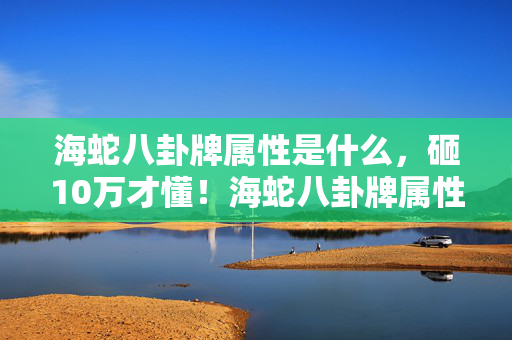海蛇八卦牌属性是什么,砸10万才懂!海蛇八卦牌属性暗改内幕,这波操作真让人吓一跳! 海蛇八卦牌属性是什么,砸10万才懂!海蛇八卦牌属性暗改内幕,这波操作真让人吓一跳!