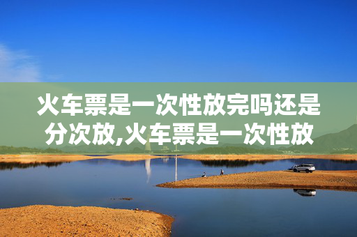 火车票是一次性放完吗还是分次放,火车票是一次性放完吗?别再被抢票误区坑了 火车票是一次性放完吗还是分次放,火车票是一次性放完吗?别再被抢票误区坑了