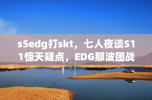 s5edg打skt,七人夜谈S11惊天疑点,EDG那波团战SKT咋没开大?我直接绷不住! s5edg打skt,七人夜谈S11惊天疑点,EDG那波团战SKT咋没开大?我直接绷不住!