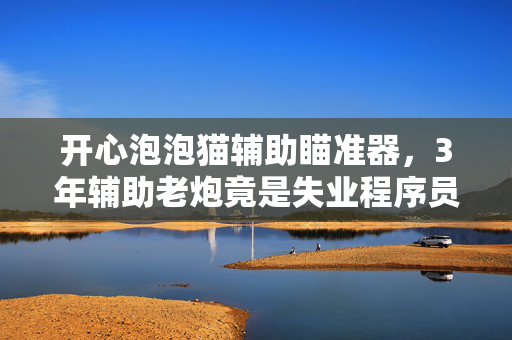 开心泡泡猫辅助瞄准器,3年辅助老炮竟是失业程序员?开心泡泡猫背后的泪与笑 开心泡泡猫辅助瞄准器,3年辅助老炮竟是失业程序员?开心泡泡猫背后的泪与笑