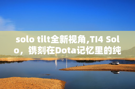 solo tilt全新视角,TI4 Solo,镌刻在Dota记忆里的纯粹竞技微光 solo tilt全新视角,TI4 Solo,镌刻在Dota记忆里的纯粹竞技微光
