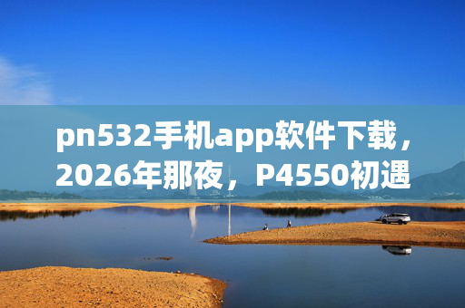 pn532手机app软件下载,2026年那夜,P4550初遇的伏笔,如今想起鼻子一酸 pn532手机app软件下载,2026年那夜,P4550初遇的伏笔,如今想起鼻子一酸