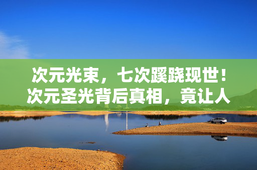 次元光束,七次蹊跷现世!次元圣光背后真相,竟让人后背发凉到窒息! 次元光束,七次蹊跷现世!次元圣光背后真相,竟让人后背发凉到窒息!