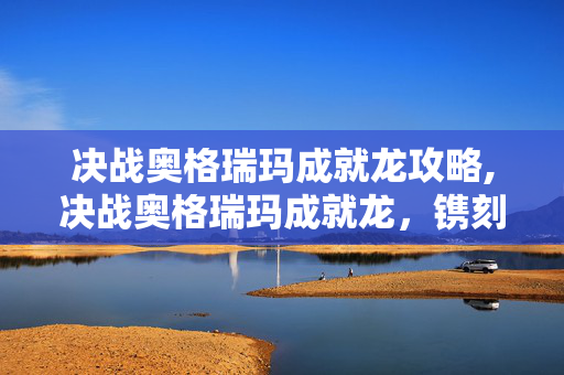 决战奥格瑞玛成就龙攻略,决战奥格瑞玛成就龙,镌刻在艾泽拉斯的团队热血 决战奥格瑞玛成就龙攻略,决战奥格瑞玛成就龙,镌刻在艾泽拉斯的团队热血